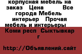 корпусная мебель на заказ › Цена ­ 100 - Все города Мебель, интерьер » Прочая мебель и интерьеры   . Коми респ.,Сыктывкар г.